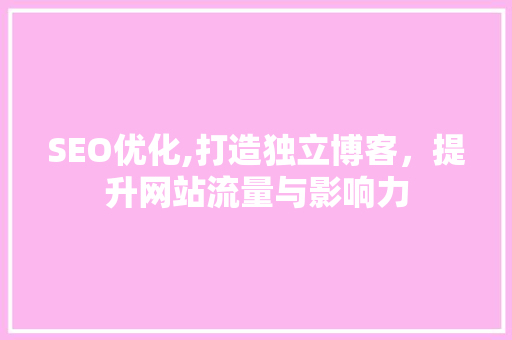 SEO优化,打造独立博客，提升网站流量与影响力 百度SEO