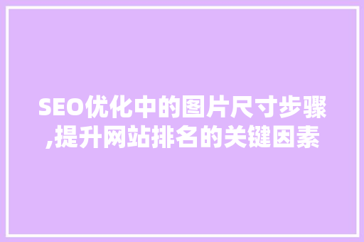 SEO优化中的图片尺寸步骤,提升网站排名的关键因素 SEO关键词