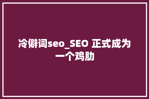 冷僻词seo_SEO 正式成为一个鸡肋 冷僻词seo_SEO 正式成为一个鸡肋 必应SEO