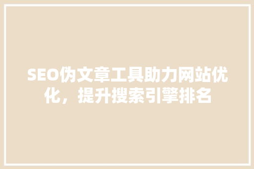 SEO伪文章工具助力网站优化，提升搜索引擎排名