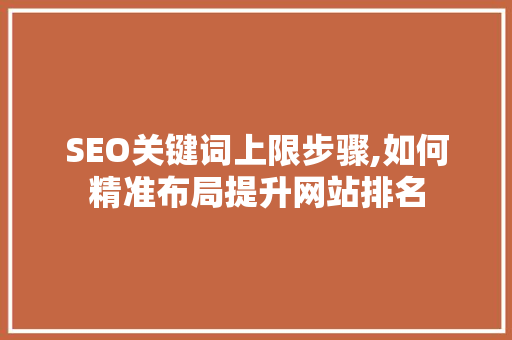 SEO关键词上限步骤,如何精准布局提升网站排名 网站建设公司