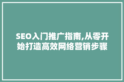 SEO入门推广指南,从零开始打造高效网络营销步骤