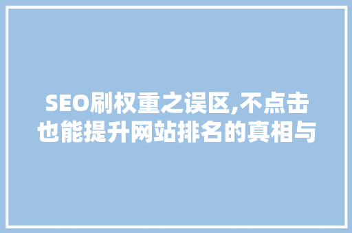 SEO刷权重之误区,不点击也能提升网站排名的真相与反思 必应SEO SEO刷权重之误区,不点击也能提升网站排名的真相与反思 必应SEO