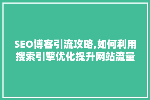 SEO博客引流攻略,如何利用搜索引擎优化提升网站流量 SEO关键词