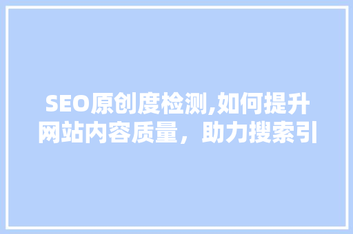 SEO原创度检测,如何提升网站内容质量，助力搜索引擎优化 网站建设公司