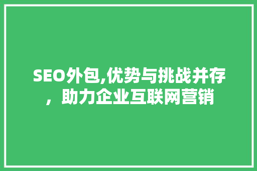 SEO外包,优势与挑战并存，助力企业互联网营销 百度SEO