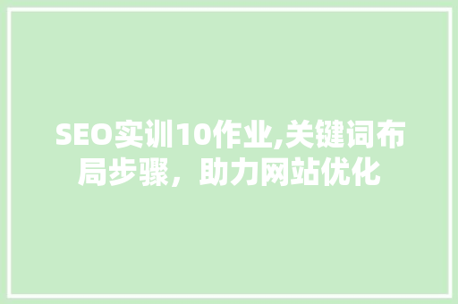 SEO实训10作业,关键词布局步骤，助力网站优化 百度SEO