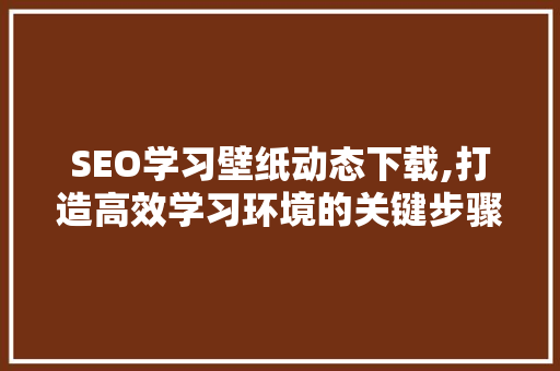 SEO学习壁纸动态下载,打造高效学习环境的关键步骤 神马SEO
