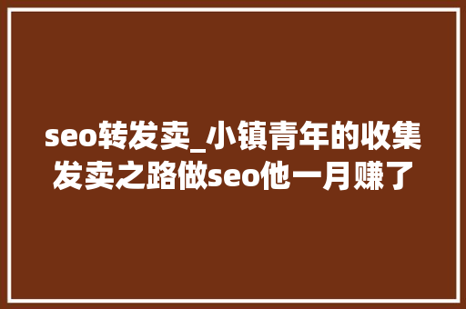 seo转发卖_小镇青年的收集发卖之路做seo他一月赚了五万块 seo转发卖_小镇青年的收集发卖之路做seo他一月赚了五万块 SEO关键词