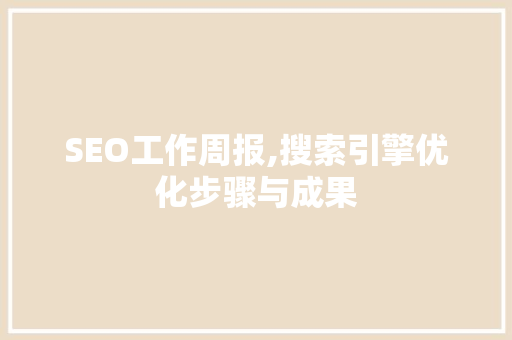 SEO工作周报,搜索引擎优化步骤与成果 百度SEO