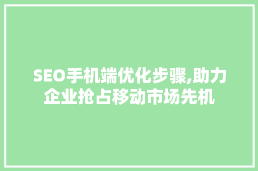 SEO手机端优化步骤,助力企业抢占移动市场先机 神马SEO