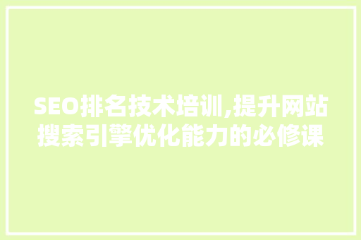 SEO排名技术培训,提升网站搜索引擎优化能力的必修课