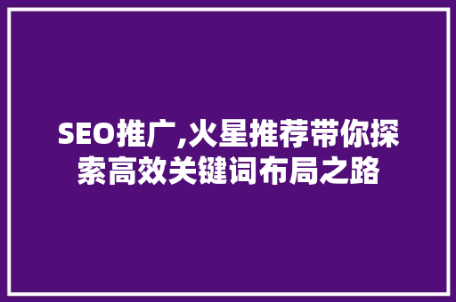 SEO推广,火星推荐带你探索高效关键词布局之路 神马SEO