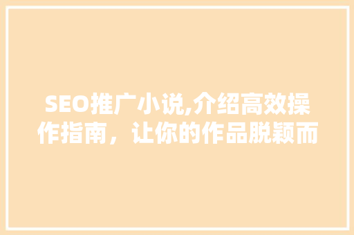 SEO推广小说,介绍高效操作指南，让你的作品脱颖而出