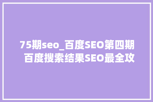 75期seo_百度SEO第四期  百度搜索结果SEO最全攻略数据展示落地实战 75期seo_百度SEO第四期  百度搜索结果SEO最全攻略数据展示落地实战 SEO关键词