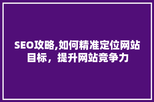 SEO攻略,如何精准定位网站目标，提升网站竞争力 神马SEO
