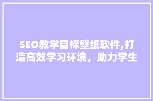 SEO教学目标壁纸软件,打造高效学习环境，助力学生成长 搜狗SEO