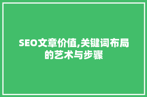 SEO文章价值,关键词布局的艺术与步骤 SEO关键词