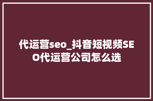代运营seo_抖音短视频SEO代运营公司怎么选 代运营seo_抖音短视频SEO代运营公司怎么选 百度SEO