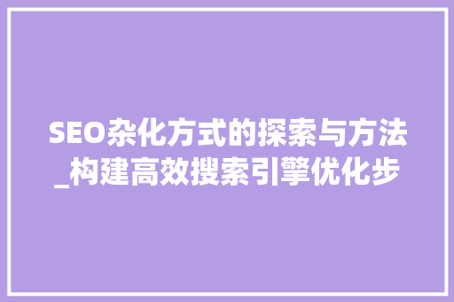 SEO杂化方式的探索与方法_构建高效搜索引擎优化步骤