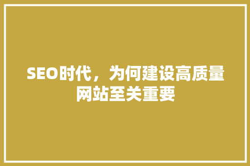SEO时代，为何建设高质量网站至关重要 百度SEO