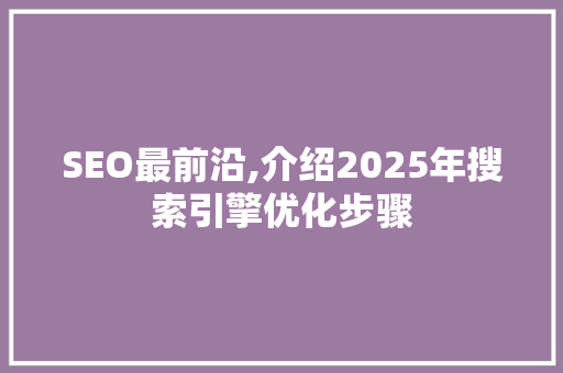 SEO最前沿,介绍2025年搜索引擎优化步骤
