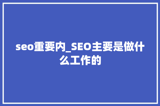 seo重要内_SEO主要是做什么工作的 seo重要内_SEO主要是做什么工作的 神马SEO