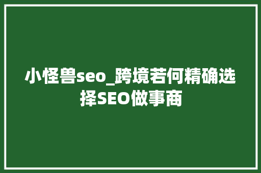 小怪兽seo_跨境若何精确选择SEO做事商 小怪兽seo_跨境若何精确选择SEO做事商 神马SEO