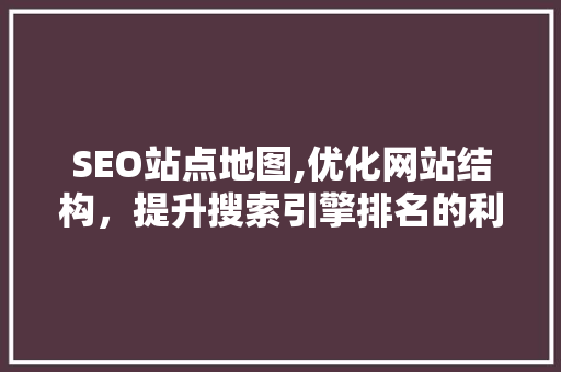 SEO站点地图,优化网站结构，提升搜索引擎排名的利器 网站建设公司