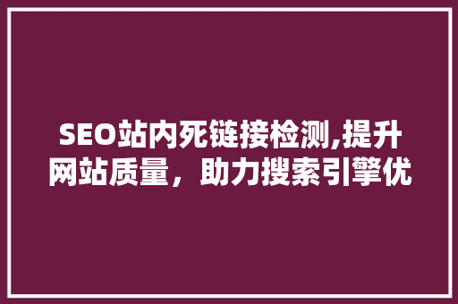 SEO站内死链接检测,提升网站质量，助力搜索引擎优化