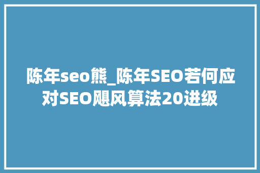 陈年seo熊_陈年SEO若何应对SEO飓风算法20进级 陈年seo熊_陈年SEO若何应对SEO飓风算法20进级 必应SEO