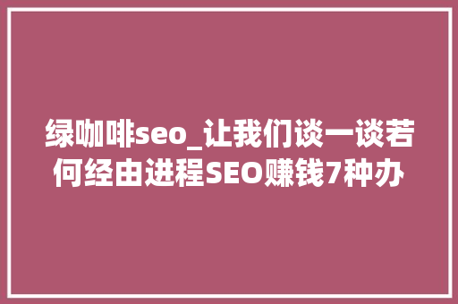绿咖啡seo_让我们谈一谈若何经由进程SEO赚钱7种办法示例 绿咖啡seo_让我们谈一谈若何经由进程SEO赚钱7种办法示例 神马SEO