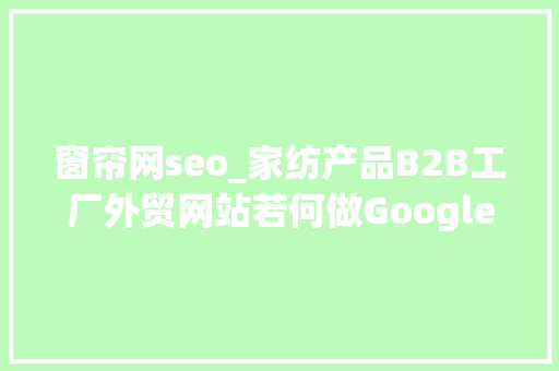 窗帘网seo_家纺产品B2B工厂外贸网站若何做Google谷歌SEO优化关键字排名 窗帘网seo_家纺产品B2B工厂外贸网站若何做Google谷歌SEO优化关键字排名 百度SEO