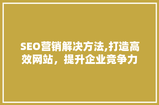 SEO营销解决方法,打造高效网站，提升企业竞争力 必应SEO