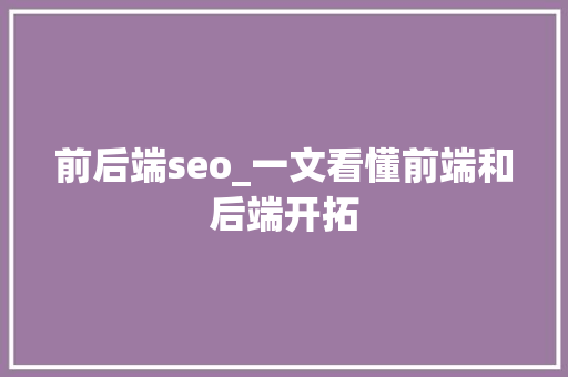 前后端seo_一文看懂前端和后端开拓 前后端seo_一文看懂前端和后端开拓 百度SEO