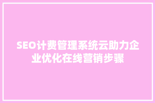 SEO计费管理系统云助力企业优化在线营销步骤 SEO关键词