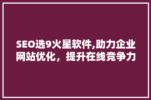 SEO选9火星软件,助力企业网站优化，提升在线竞争力 神马SEO
