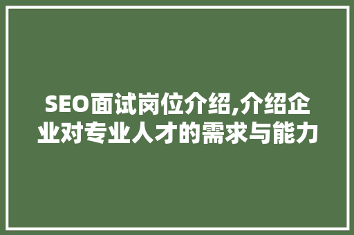 SEO面试岗位介绍,介绍企业对专业人才的需求与能力要求 神马SEO