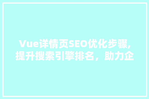 Vue详情页SEO优化步骤,提升搜索引擎排名，助力企业品牌曝光 网站建设公司