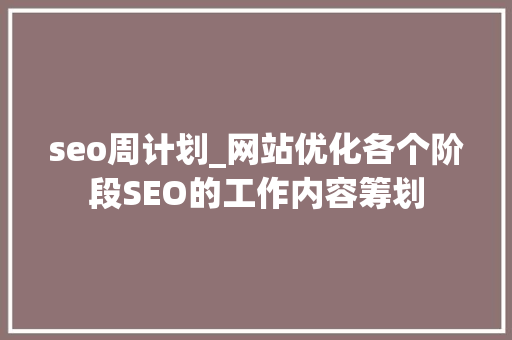 seo周计划_网站优化各个阶段SEO的工作内容筹划 seo周计划_网站优化各个阶段SEO的工作内容筹划 必应SEO