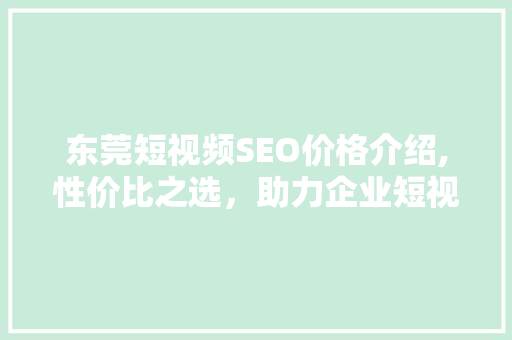 东莞短视频SEO价格介绍,性价比之选，助力企业短视频营销