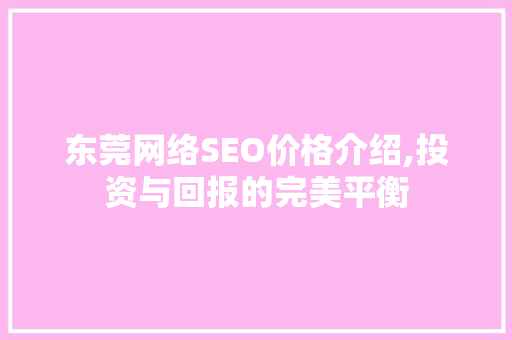 东莞网络SEO价格介绍,投资与回报的完美平衡
