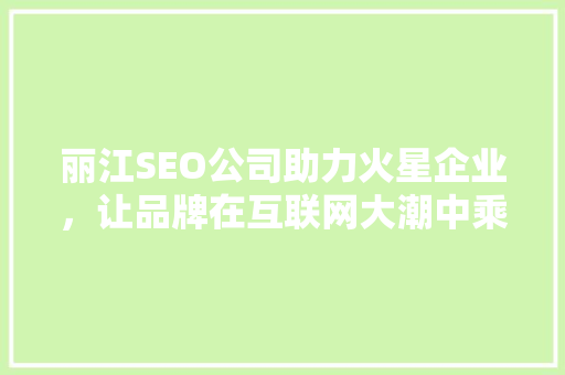 丽江SEO公司助力火星企业，让品牌在互联网大潮中乘风破浪
