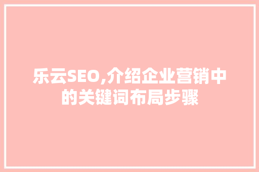 乐云SEO,介绍企业营销中的关键词布局步骤 必应SEO
