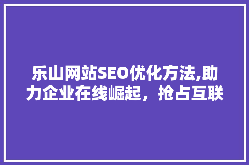 乐山网站SEO优化方法,助力企业在线崛起，抢占互联网高地 搜狗SEO