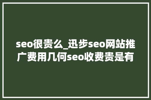 seo很贵么_迅步seo网站推广费用几何seo收费贵是有原因的 seo很贵么_迅步seo网站推广费用几何seo收费贵是有原因的 SEO关键词