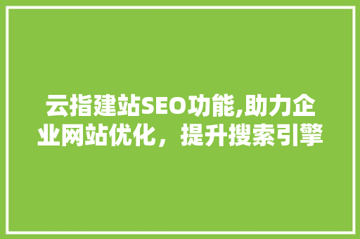 云指建站SEO功能,助力企业网站优化，提升搜索引擎排名