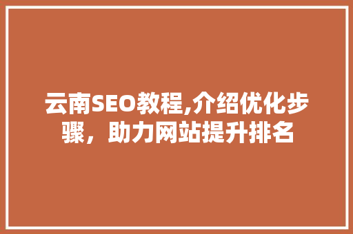 云南SEO教程,介绍优化步骤，助力网站提升排名