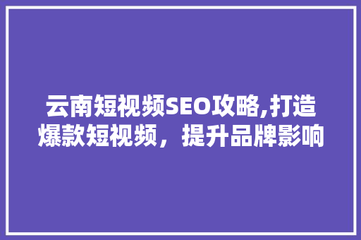 云南短视频SEO攻略,打造爆款短视频，提升品牌影响力 百度SEO