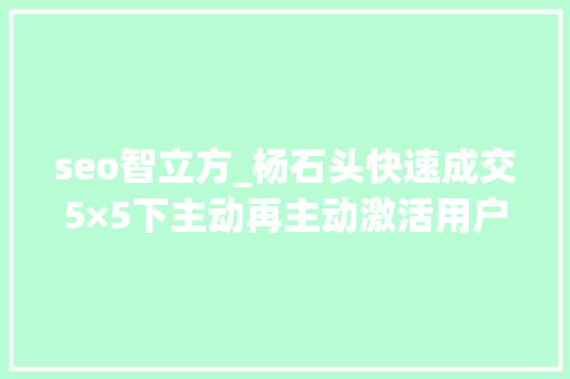 seo智立方_杨石头快速成交5×5下主动再主动激活用户增量 seo智立方_杨石头快速成交5×5下主动再主动激活用户增量 网站建设公司
